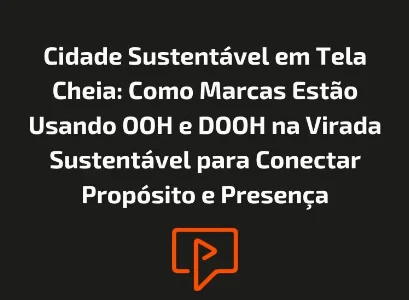 Cidade Sustent&aacute;vel em Tela Cheia: Como Marcas Est&atilde;o Usando OOH e DOOH na Virada Sustent&aacute;vel para Conectar Prop&oacute;sito e Presen&ccedil;a